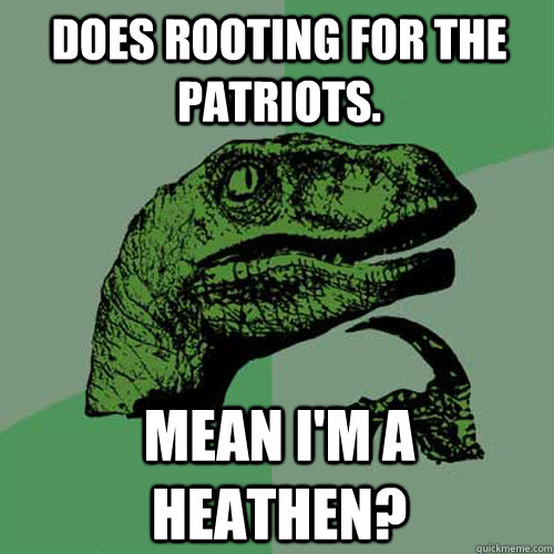 Does rooting for the patriots.  Mean I'm a heathen?  Philosoraptor