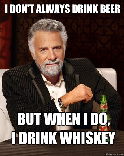 I don't always drink Beer But when I do, 
I drink whiskey  The Most Interesting Man In The World