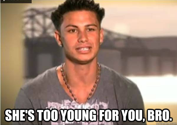  She's too young for you, bro. -  She's too young for you, bro.  Pauly D