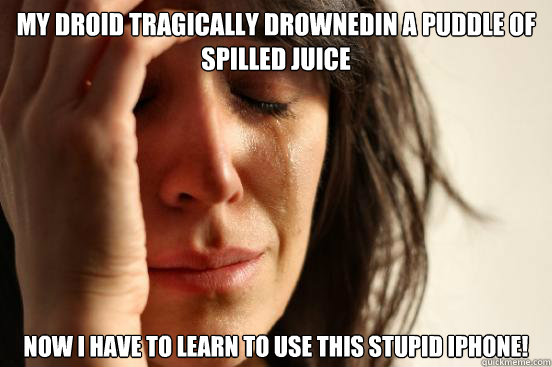 My Droid tragically drownedin a puddle of spilled juice now i have to learn to use this stupid Iphone!   First World Problems