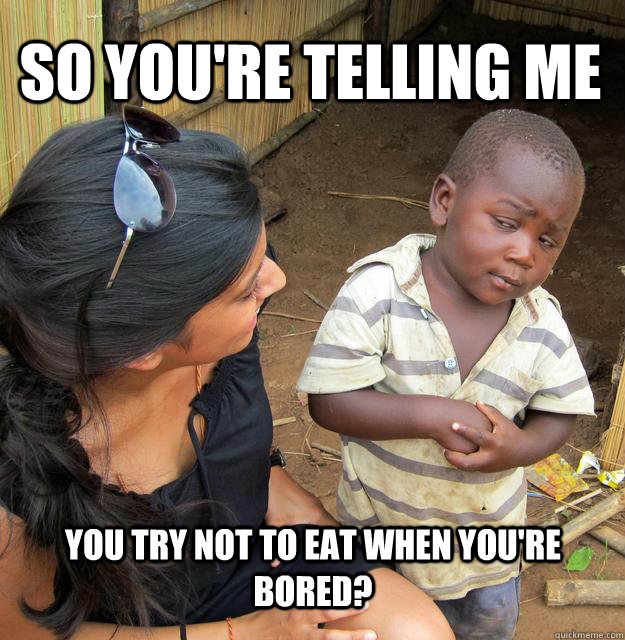 So you're telling me you try not to eat when you're bored?  