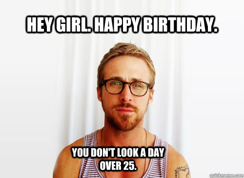 hey girl. happy birthday. you don't look a day over 25. - hey girl. happy birthday. you don't look a day over 25.  Misc