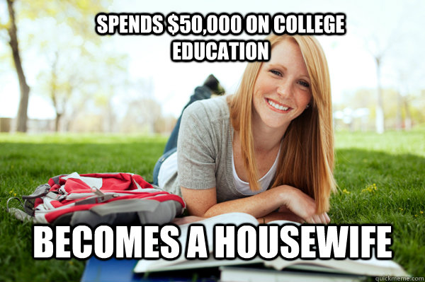 Spends $50,000 on college education Becomes a housewife  Dumb studying college girl