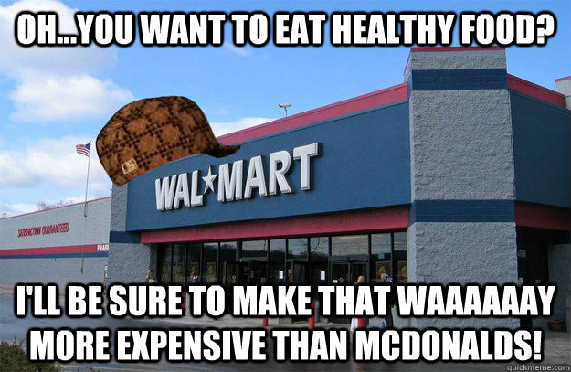 Oh...you want to eat healthy food? i'll be sure to make that waaaaaay more expensive than mcdonalds! - Oh...you want to eat healthy food? i'll be sure to make that waaaaaay more expensive than mcdonalds!  scumbag walmart