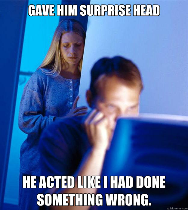 Gave him surprise head He acted like I had done something wrong.  Redditors Wife