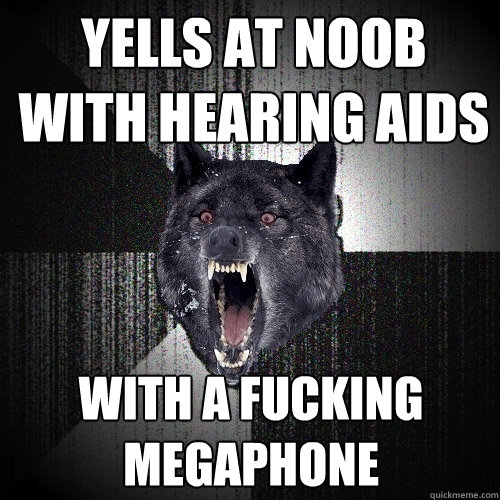 Yells at noob with hearing aids With a fucking megaphone  Insanity Wolf