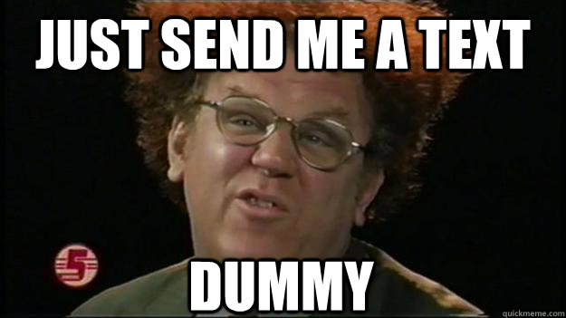 Just send me a text Dummy  dr steve brule