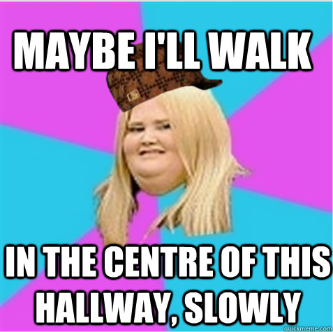 Maybe I'll walk in the centre of this hallway, slowly  - Maybe I'll walk in the centre of this hallway, slowly   scumbag fat girl