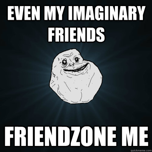 even my imaginary friends friendzone me  Forever Alone