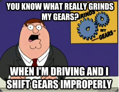 you know what really grinds my gears? When I'm driving and I shift gears improperly  Family Guy Grinds My Gears