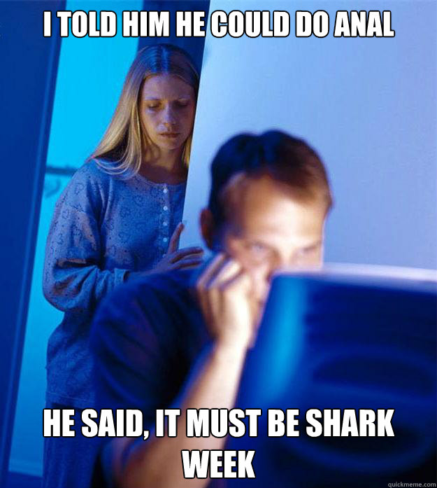 I told him he could do anal he said, it must be shark week  Redditors Wife