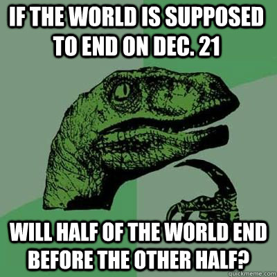 If the world is supposed to end on Dec. 21 Will half of the world end before the other half?  - If the world is supposed to end on Dec. 21 Will half of the world end before the other half?   Philosoraptor