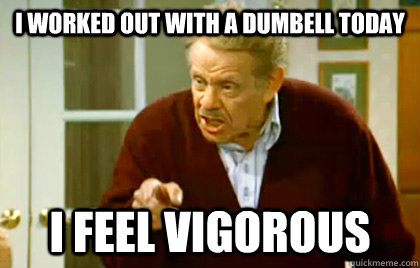 I worked out with a dumbell today I feel vigorous - I worked out with a dumbell today I feel vigorous  Frank Costanza