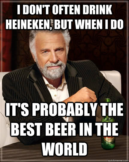 I don't often drink Heineken, but when I do It's probably the best beer in the world - I don't often drink Heineken, but when I do It's probably the best beer in the world  The Most Interesting Man In The World