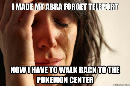 I made my Abra forget Teleport Now I have to walk back to the Pokemon center  First World Problems