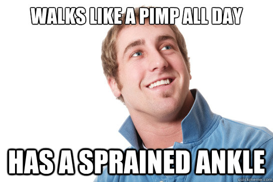 Walks like a pimp all day Has a sprained ankle  