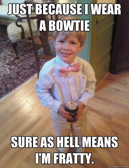 Just because i wear a bowtie Sure as hell means I'm fratty.  Fraternity 4 year-old