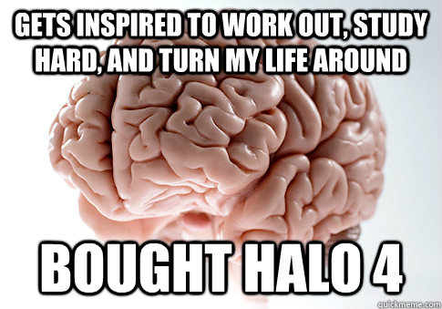 Gets inspired to work out, study hard, and turn my life around Bought halo 4  Scumbag Brain
