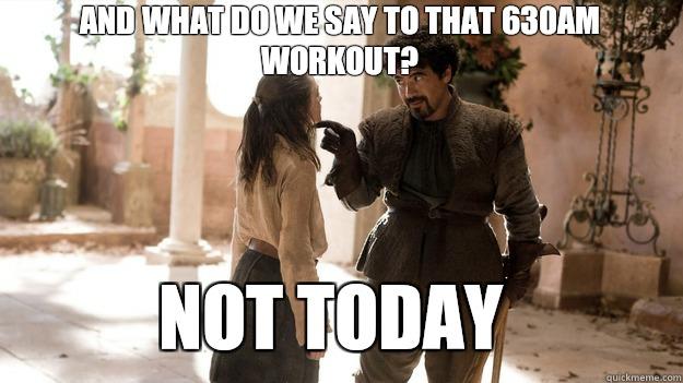 And what do we say to that 630AM workout?  Not Today - And what do we say to that 630AM workout?  Not Today  Arya not today