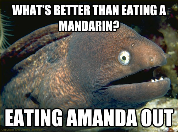 What's better than eating a Mandarin? Eating Amanda Out - What's better than eating a Mandarin? Eating Amanda Out  Bad Joke Eel