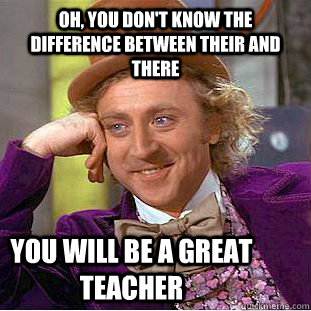 oh, you don't know the difference between their and there You will be a great teacher  Condescending Wonka