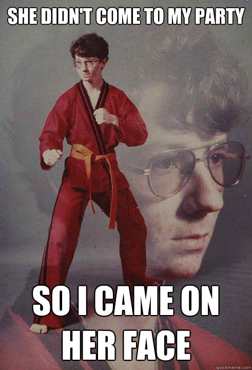 she didn't come to my party   so I came on her face    Karate Kyle