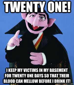 twenty one! i keep my victims in my basement for twenty one days so that their blood can mellow before i drink it! - twenty one! i keep my victims in my basement for twenty one days so that their blood can mellow before i drink it!  the count