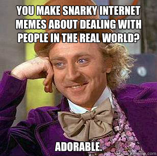 You make snarky internet memes about dealing with people in the real world? Adorable.  Condescending Wonka