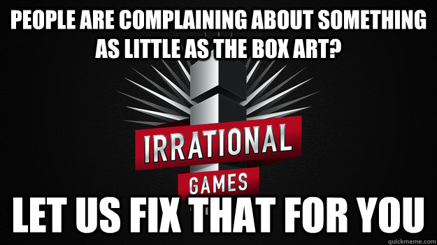People are complaining about something as little as the box art? let us fix that for you - People are complaining about something as little as the box art? let us fix that for you  Good Guy Irrational Games