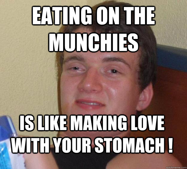 Eating on the munchies Is like making love with your stomach !  10 Guy