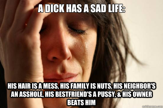 A dick has a sad life: His hair is a mess, his family is nuts, his neighbor's an asshole, his bestfriend's a pussy, & his owner beats him  - A dick has a sad life: His hair is a mess, his family is nuts, his neighbor's an asshole, his bestfriend's a pussy, & his owner beats him   First World Problems