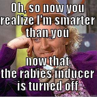 OH, SO NOW YOU REALIZE I'M SMARTER THAN YOU NOW THAT THE RABIES INDUCER IS TURNED OFF Condescending Wonka