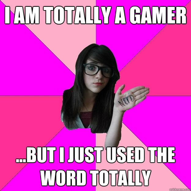 I am totally a gamer ...but i just used the word totally  Idiot Nerd Girl