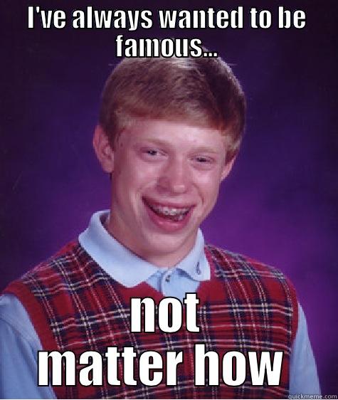 I'VE ALWAYS WANTED TO BE FAMOUS... NOT MATTER HOW  Bad Luck Brian
