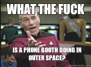 what the fuck is a phone booth doing in outer space?  Annoyed Picard