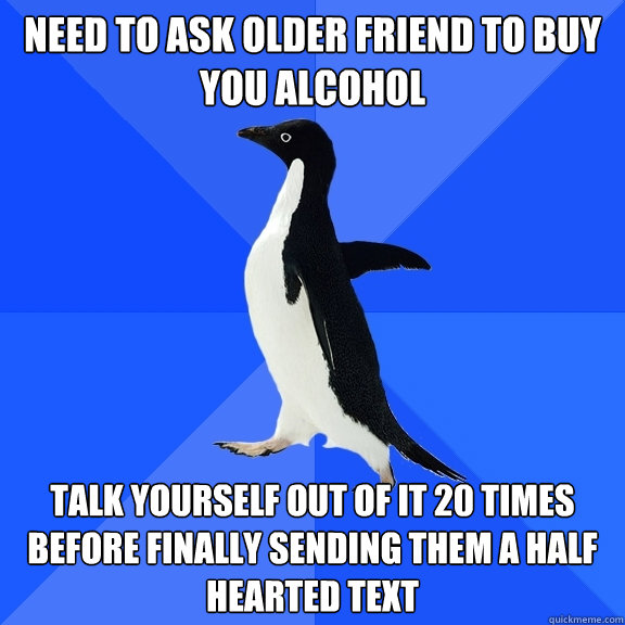 Need to ask older friend to buy you alcohol Talk yourself out of it 20 times before finally sending them a half hearted text   Socially Awkward Penguin