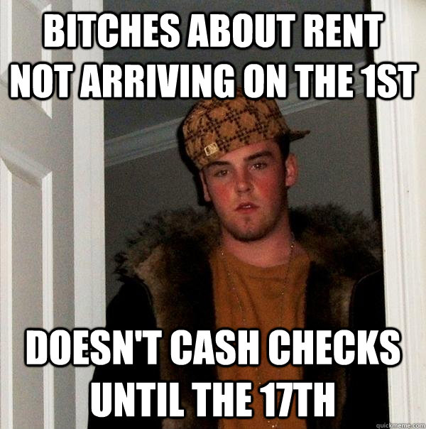 Bitches about rent not arriving on the 1st Doesn't cash checks until the 17th  Scumbag Steve