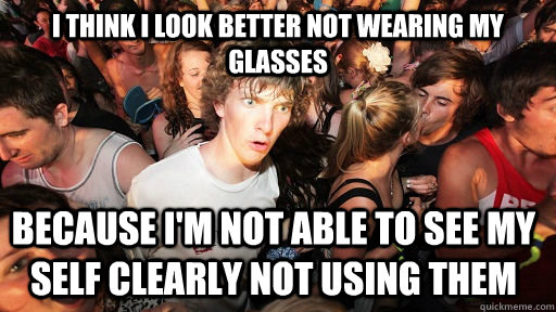 I think I look better not wearing my glasses because I'm not able to see my self clearly not using them  Sudden Clarity Clarence