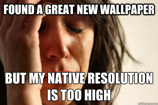 found a great new wallpaper but my native resolution is too high  First World Problems