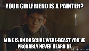 Your girlfriend is a painter? 
 Mine is an obscure were-beast you've probably never heard of
  