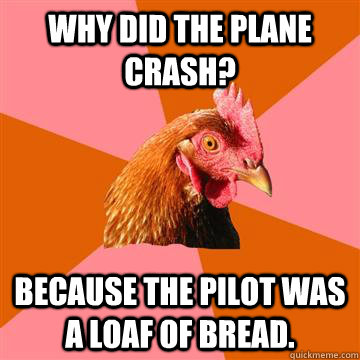 Why did the plane crash? Because the pilot was a loaf of bread. - Why did the plane crash? Because the pilot was a loaf of bread.  Anti-Joke Chicken