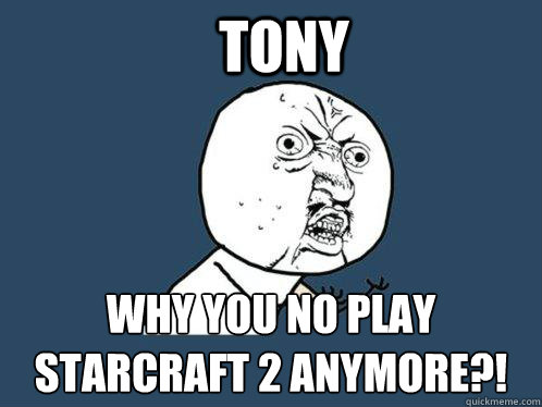 Tony Why you no play Starcraft 2 anymore?!   Y U No