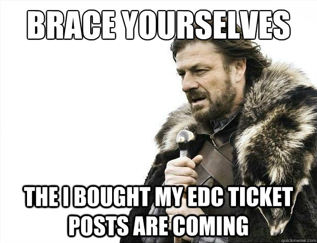 Brace Yourselves The I bought my edc ticket posts are coming  