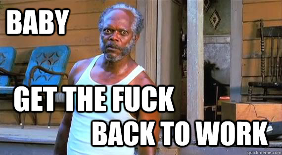 Baby back to work get the fuck - Baby back to work get the fuck  Get back to work