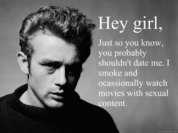 Hey girl,   Just so you know, you probably shouldn't date me. I smoke and ocassionally watch movies with sexual content. - Hey girl,   Just so you know, you probably shouldn't date me. I smoke and ocassionally watch movies with sexual content.  Hey Christian Girl - James Dean