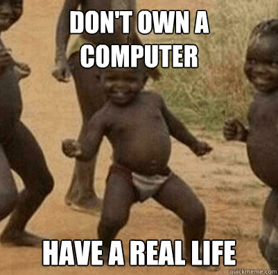Don't own a computer have a real life  Third World Success Kid