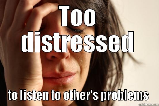 TOO DISTRESSED TO LISTEN TO OTHER'S PROBLEMS First World Problems