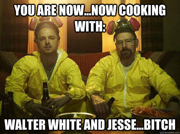 You are now...now cooking with: Walter White and Jesse...BITCH  