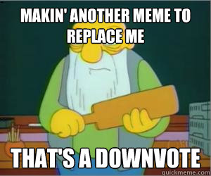 Makin' another meme to replace me That's a downvote  Paddlin Jasper