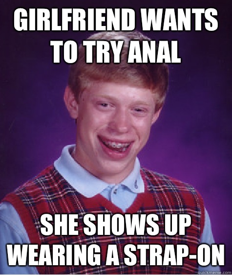 Girlfriend wants to try anal She shows up wearing a strap-on - Girlfriend wants to try anal She shows up wearing a strap-on  Bad Luck Brian